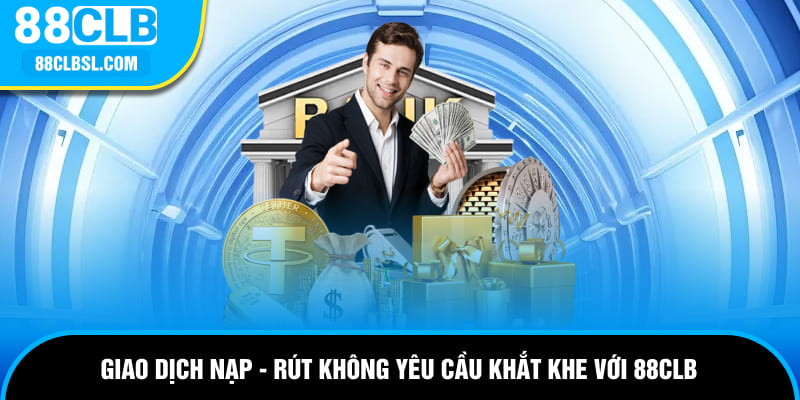 Giao dịch nạp - rút không yêu cầu khắt khe với 88CLB